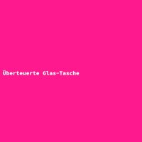 &Uuml;berteuerte Glas-Tasche