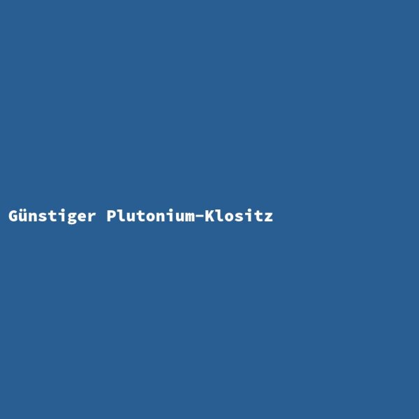 G&uuml;nstiger Plutonium-Klositz