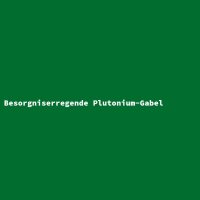 Besorgniserregende Plutonium-Gabel