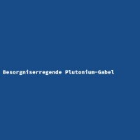 Besorgniserregende Plutonium-Gabel