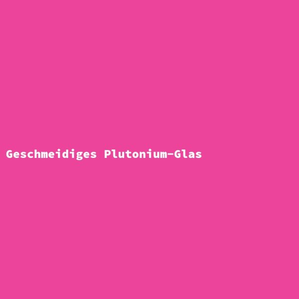Geschmeidiges Plutonium-Glas