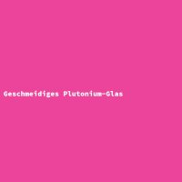 Geschmeidiges Plutonium-Glas