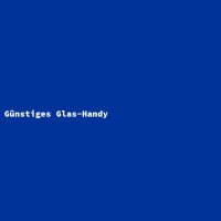 G&uuml;nstiges Glas-Handy
